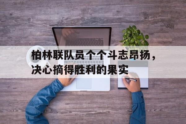 大发娱乐官方网站-柏林联队员个个斗志昂扬,决心摘得胜利的果实是什么
