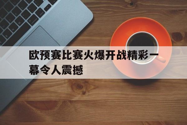欧预赛比赛火爆开战精彩一幕令人震撼(欧预赛赛程2020规则) 欧预赛比赛火爆开战精彩一幕令人震撼(欧预赛赛程2020规则)