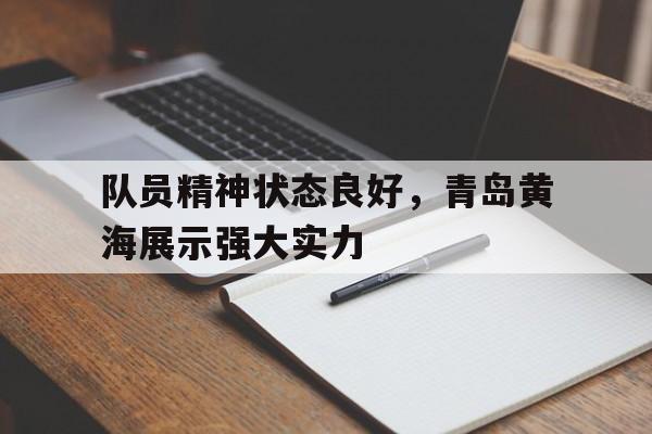 大发娱乐平台-关于队员精神状态良好，青岛黄海展示强大实力的信息