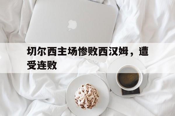 切尔西主场惨败西汉姆,遭受连败 切尔西主场惨败西汉姆,遭受连败