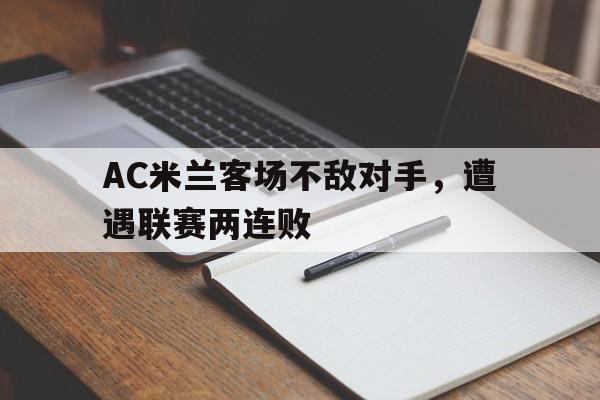 大发娱乐官方网站-AC米兰客场不敌对手，遭遇联赛两连败(ac米兰 战绩)