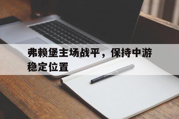 大发娱乐平台-弗赖堡主场战平，保持中游稳定位置