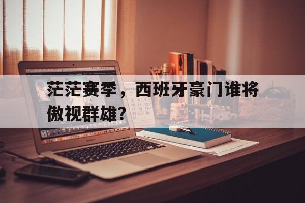 茫茫赛季,西班牙豪门谁将傲视群雄? 茫茫赛季,西班牙豪门谁将傲视群雄?
